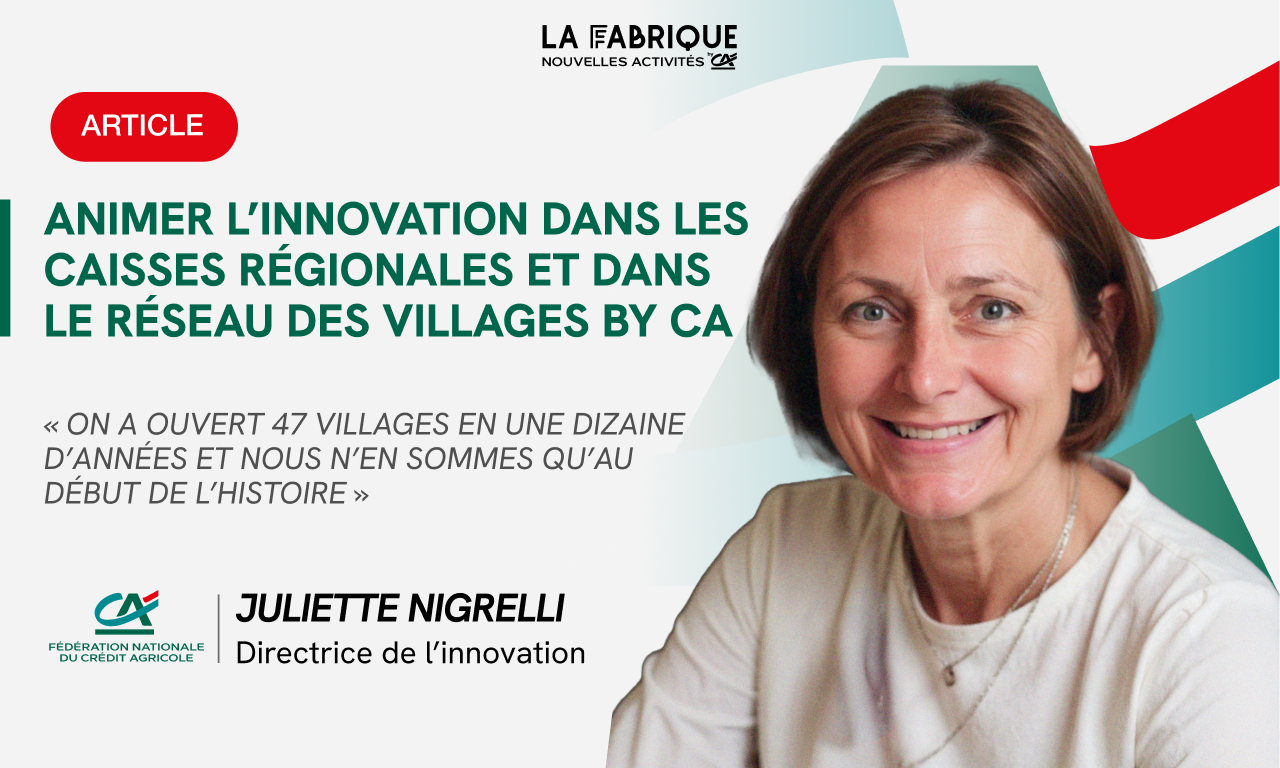 Animer l’innovation dans les Caisses régionales et dans le réseau de Villages by CA : le défi de Juliette Nigrelli, Directrice de l’innovation de la FNCA et de son équipe.